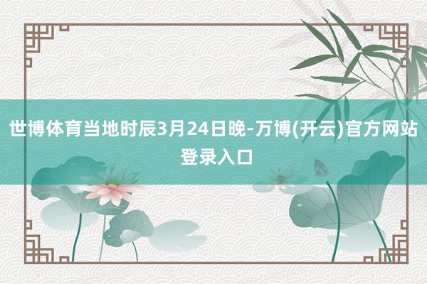 世博体育当地时辰3月24日晚-万博(开云)官方网站 登录入口