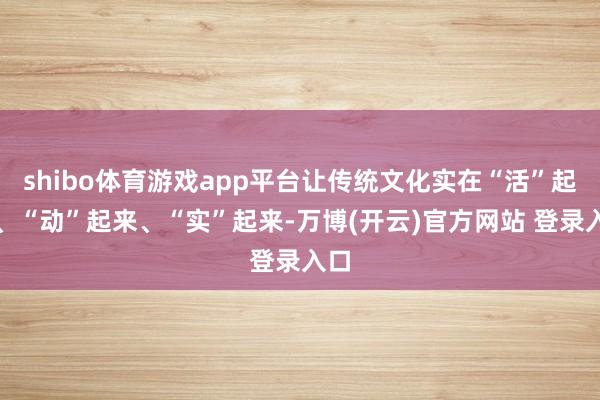 shibo体育游戏app平台让传统文化实在“活”起来、“动”起来、“实”起来-万博(开云)官方网站 登录入口