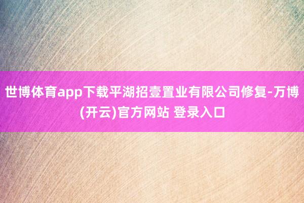 世博体育app下载平湖招壹置业有限公司修复-万博(开云)官方网站 登录入口