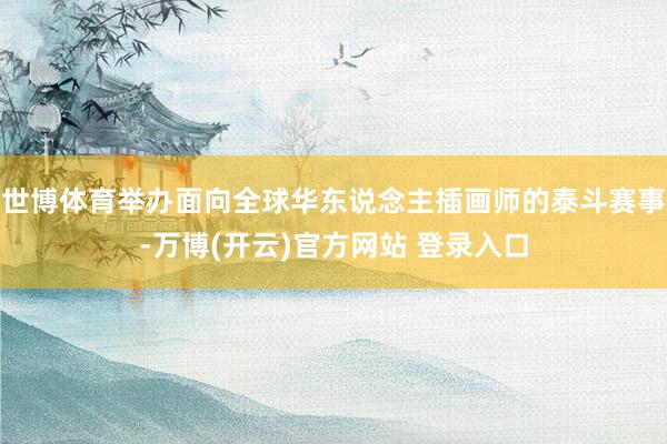 世博体育举办面向全球华东说念主插画师的泰斗赛事-万博(开云)官方网站 登录入口