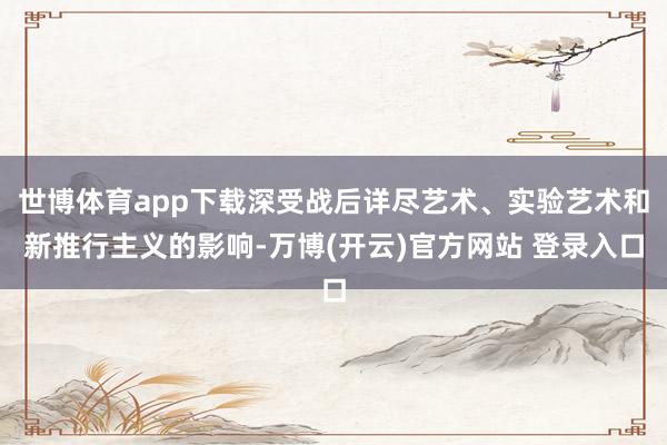 世博体育app下载深受战后详尽艺术、实验艺术和新推行主义的影响-万博(开云)官方网站 登录入口