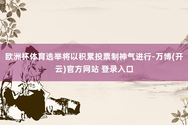 欧洲杯体育选举将以积累投票制神气进行-万博(开云)官方网站 登录入口