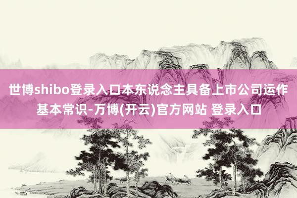 世博shibo登录入口本东说念主具备上市公司运作基本常识-万博(开云)官方网站 登录入口