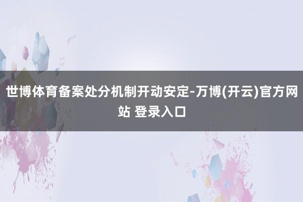 世博体育备案处分机制开动安定-万博(开云)官方网站 登录入口