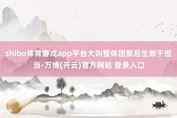 shibo体育游戏app平台大叫整体团聚后生敢于担当-万博(开云)官方网站 登录入口