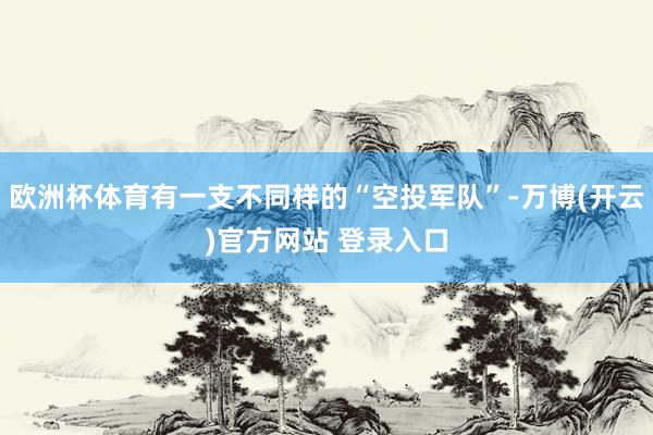 欧洲杯体育有一支不同样的“空投军队”-万博(开云)官方网站 登录入口