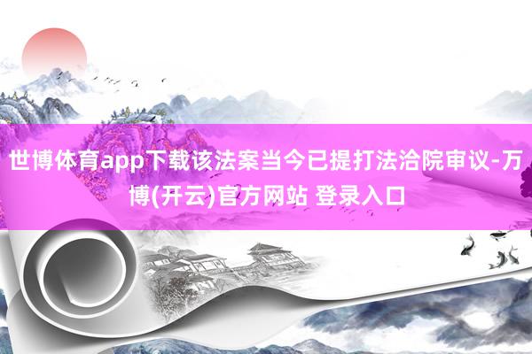 世博体育app下载该法案当今已提打法洽院审议-万博(开云)官方网站 登录入口