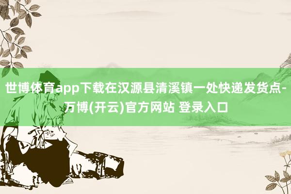 世博体育app下载在汉源县清溪镇一处快递发货点-万博(开云)官方网站 登录入口