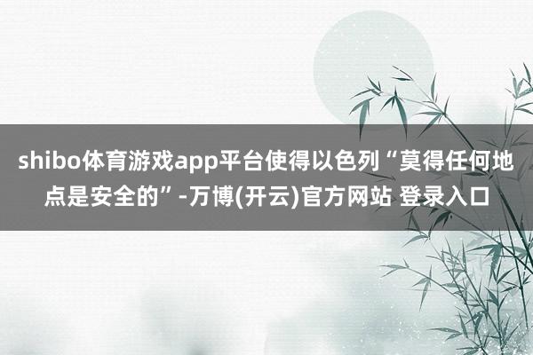 shibo体育游戏app平台使得以色列“莫得任何地点是安全的”-万博(开云)官方网站 登录入口