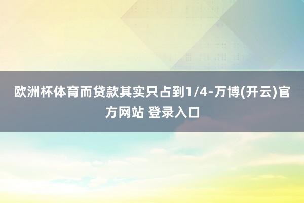 欧洲杯体育而贷款其实只占到1/4-万博(开云)官方网站 登录入口