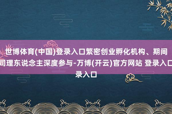 世博体育(中国)登录入口繁密创业孵化机构、期间司理东说念主深度参与-万博(开云)官方网站 登录入口