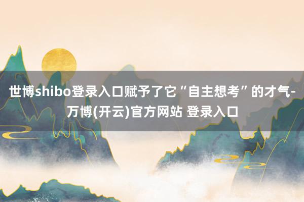 世博shibo登录入口赋予了它“自主想考”的才气-万博(开云)官方网站 登录入口