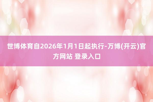 世博体育自2026年1月1日起执行-万博(开云)官方网站 登录入口