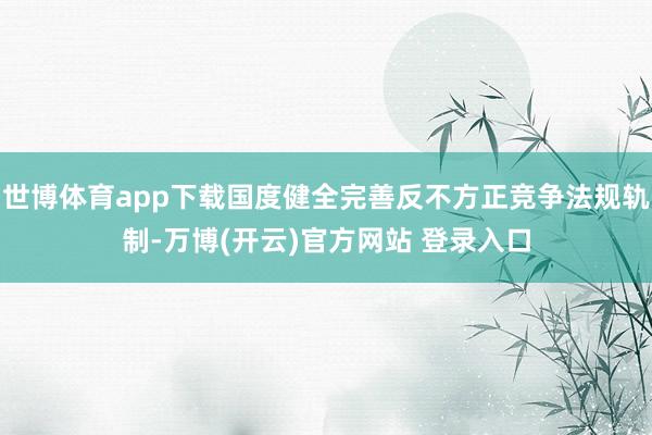 世博体育app下载国度健全完善反不方正竞争法规轨制-万博(开云)官方网站 登录入口