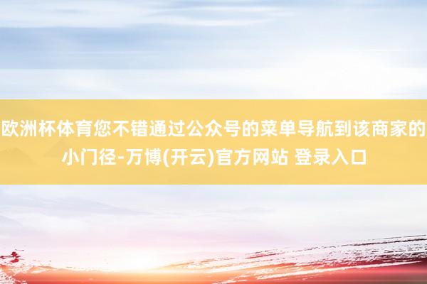 欧洲杯体育您不错通过公众号的菜单导航到该商家的小门径-万博(开云)官方网站 登录入口