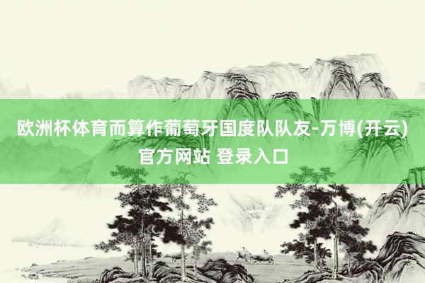 欧洲杯体育而算作葡萄牙国度队队友-万博(开云)官方网站 登录入口