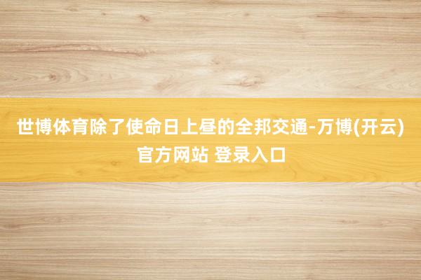 世博体育除了使命日上昼的全邦交通-万博(开云)官方网站 登录入口