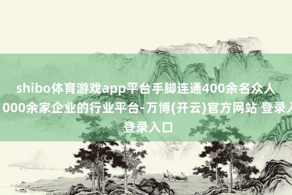 shibo体育游戏app平台手脚连通400余名众人、1000余家企业的行业平台-万博(开云)官方网站 登录入口