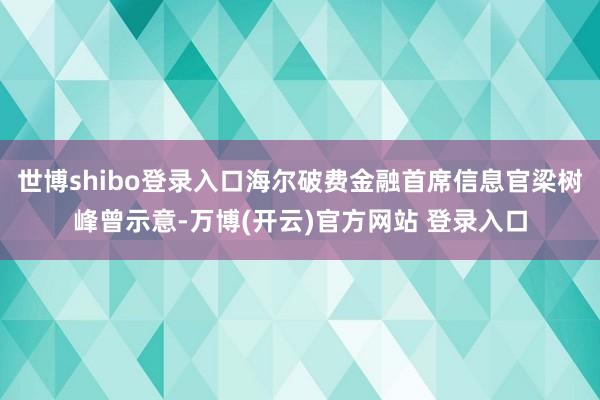 世博shibo登录入口海尔破费金融首席信息官梁树峰曾示意-万博(开云)官方网站 登录入口
