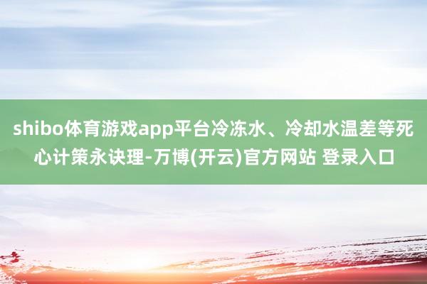 shibo体育游戏app平台冷冻水、冷却水温差等死心计策永诀理-万博(开云)官方网站 登录入口