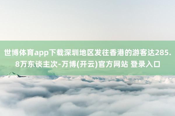 世博体育app下载深圳地区发往香港的游客达285.8万东谈主次-万博(开云)官方网站 登录入口