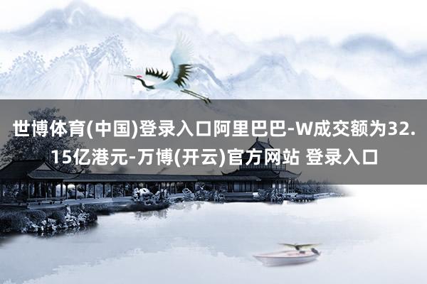 世博体育(中国)登录入口阿里巴巴-W成交额为32.15亿港元-万博(开云)官方网站 登录入口
