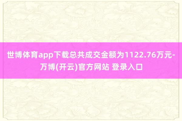 世博体育app下载总共成交金额为1122.76万元-万博(开云)官方网站 登录入口
