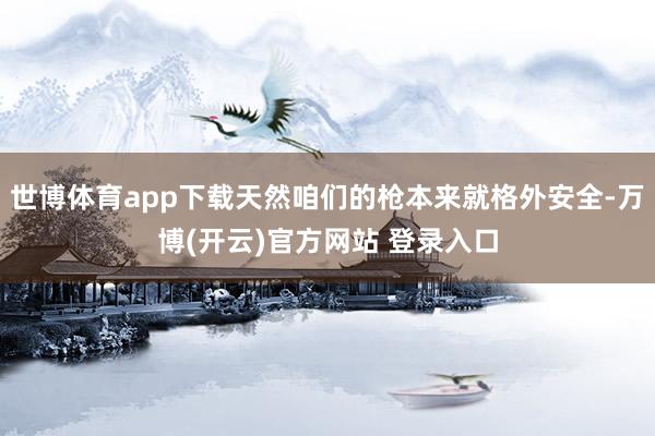 世博体育app下载天然咱们的枪本来就格外安全-万博(开云)官方网站 登录入口
