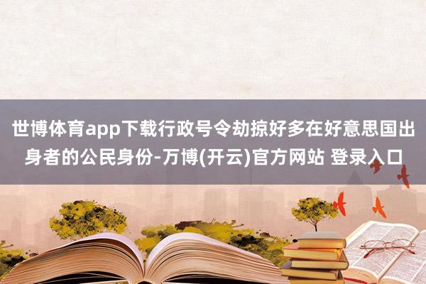 世博体育app下载行政号令劫掠好多在好意思国出身者的公民身份-万博(开云)官方网站 登录入口