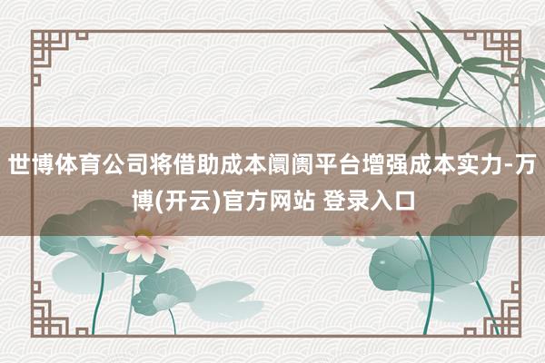 世博体育公司将借助成本阛阓平台增强成本实力-万博(开云)官方网站 登录入口