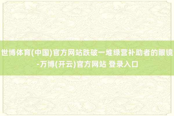 世博体育(中国)官方网站跌破一堆绿营补助者的眼镜-万博(开云)官方网站 登录入口