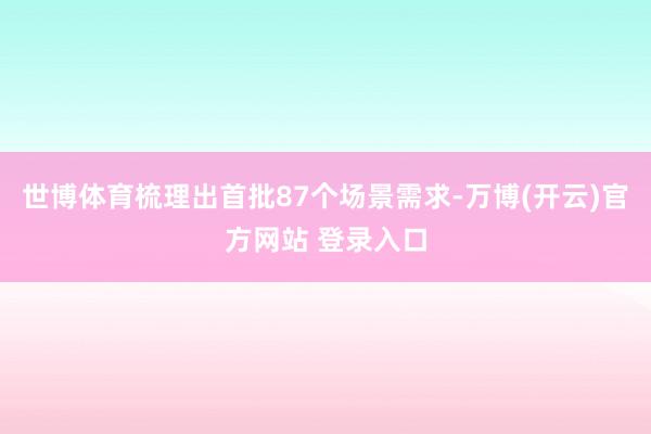 世博体育梳理出首批87个场景需求-万博(开云)官方网站 登录入口