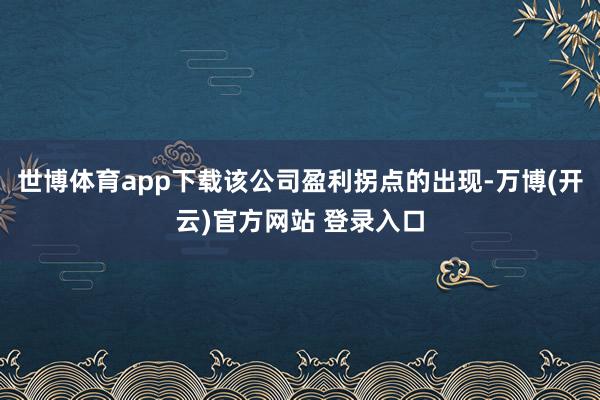 世博体育app下载该公司盈利拐点的出现-万博(开云)官方网站 登录入口
