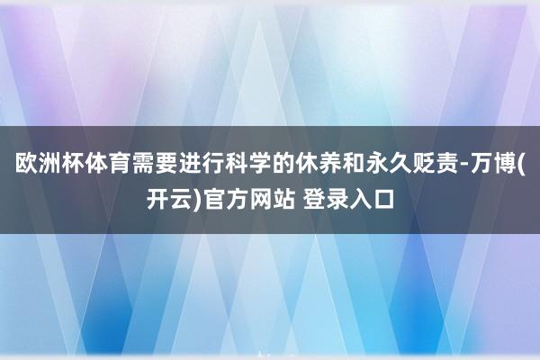 欧洲杯体育需要进行科学的休养和永久贬责-万博(开云)官方网站 登录入口