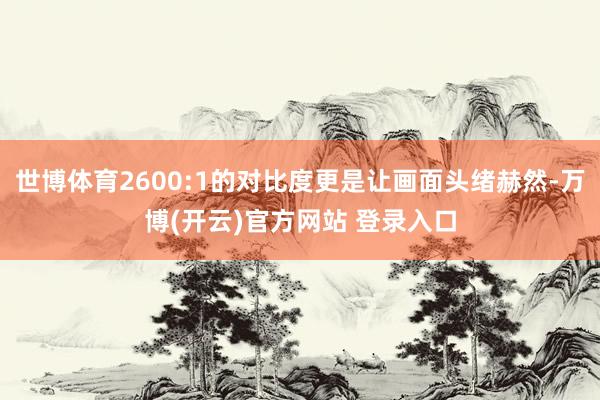 世博体育2600:1的对比度更是让画面头绪赫然-万博(开云)官方网站 登录入口