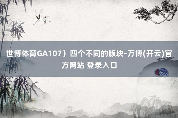 世博体育GA107）四个不同的版块-万博(开云)官方网站 登录入口