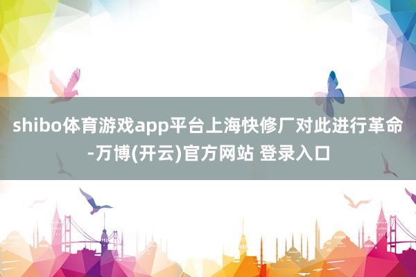 shibo体育游戏app平台上海快修厂对此进行革命-万博(开云)官方网站 登录入口