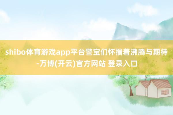 shibo体育游戏app平台警宝们怀揣着沸腾与期待-万博(开云)官方网站 登录入口