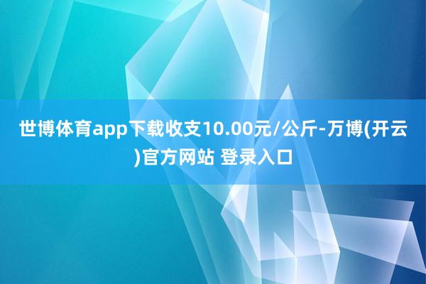 世博体育app下载收支10.00元/公斤-万博(开云)官方网站 登录入口