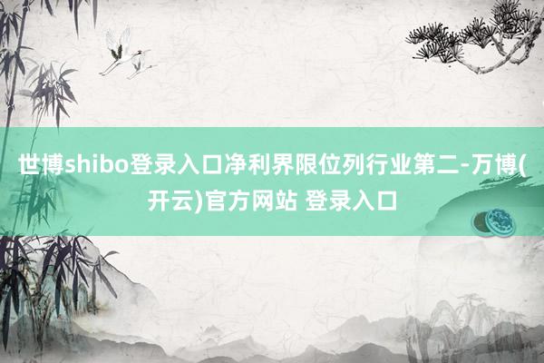 世博shibo登录入口净利界限位列行业第二-万博(开云)官方网站 登录入口