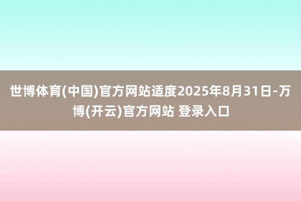 世博体育(中国)官方网站适度2025年8月31日-万博(开云)官方网站 登录入口