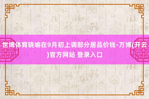 世博体育晓喻在9月初上调部分居品价钱-万博(开云)官方网站 登录入口