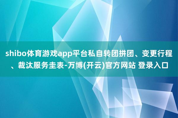 shibo体育游戏app平台私自转团拼团、变更行程、裁汰服务圭表-万博(开云)官方网站 登录入口