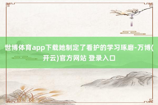 世博体育app下载她制定了看护的学习琢磨-万博(开云)官方网站 登录入口