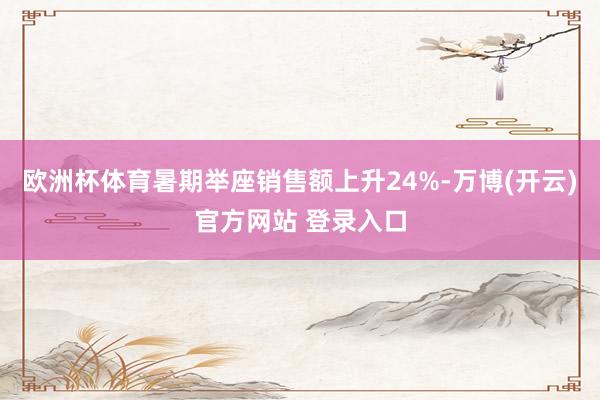 欧洲杯体育暑期举座销售额上升24%-万博(开云)官方网站 登录入口