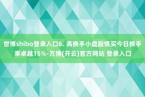 世博shibo登录入口6. 高换手小盘股慎买今日换手率卓越15%-万博(开云)官方网站 登录入口