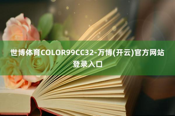 世博体育COLOR99CC32-万博(开云)官方网站 登录入口
