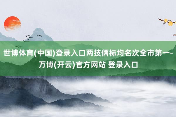 世博体育(中国)登录入口两技俩标均名次全市第一-万博(开云)官方网站 登录入口