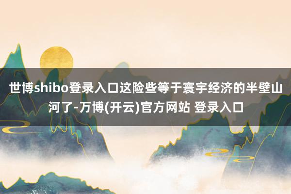 世博shibo登录入口这险些等于寰宇经济的半壁山河了-万博(开云)官方网站 登录入口